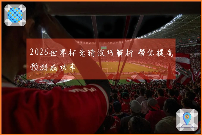 2026世界杯竞猜技巧解析 帮你提高预测成功率