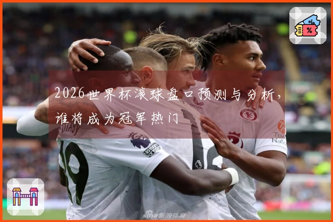 2026世界杯滚球盘口预测与分析，谁将成为冠军热门