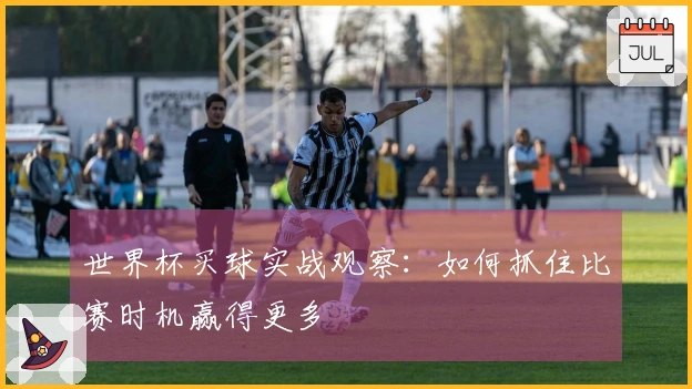 世界杯买球实战观察：如何抓住比赛时机赢得更多