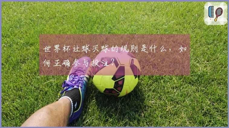 世界杯让球买球的规则是什么，如何正确参与投注？