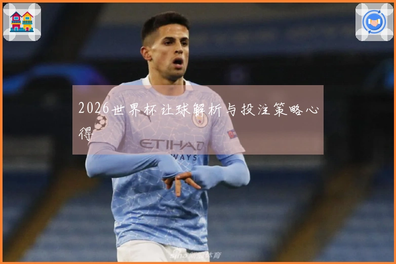 2026世界杯让球解析与投注策略心得
