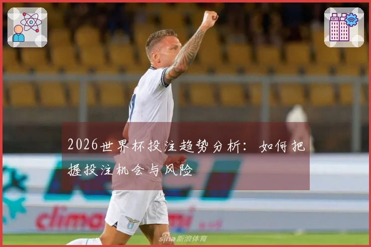 2026世界杯投注趋势分析：如何把握投注机会与风险