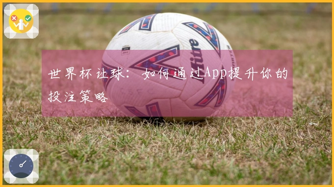 世界杯让球：如何通过App提升你的投注策略