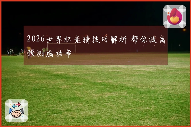 2026世界杯竞猜技巧解析 帮你提高预测成功率
