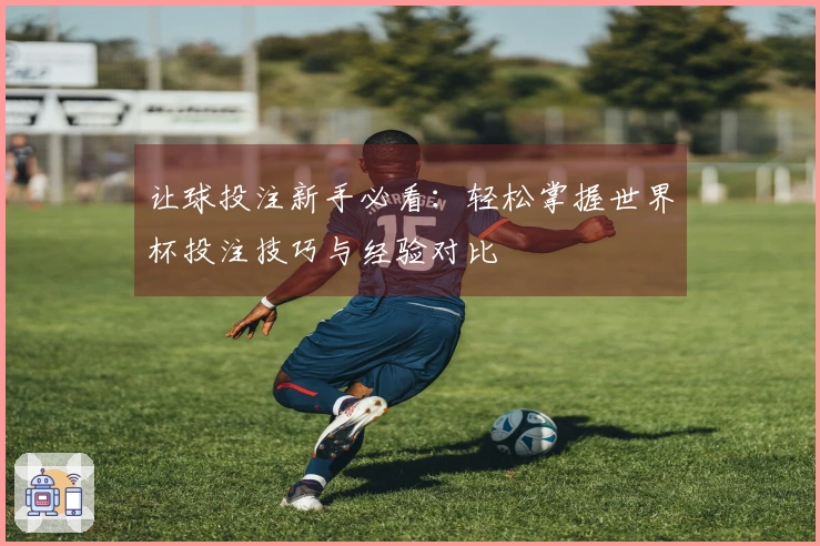 让球投注新手必看：轻松掌握世界杯投注技巧与经验对比