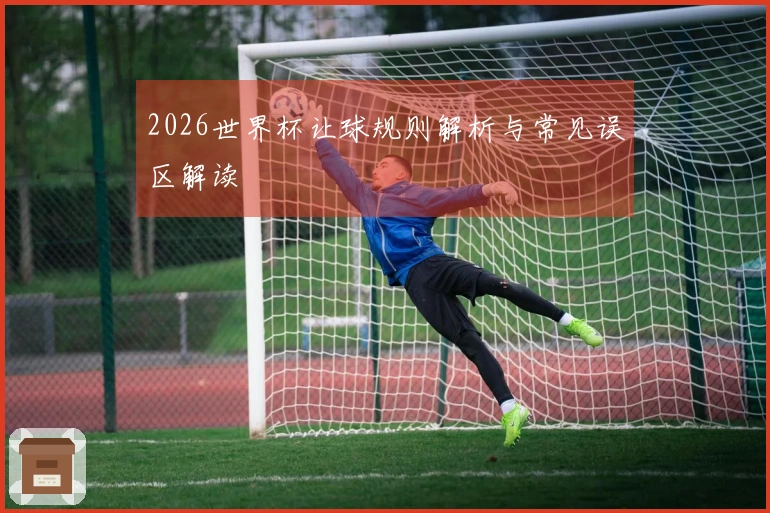 2026世界杯让球规则解析与常见误区解读