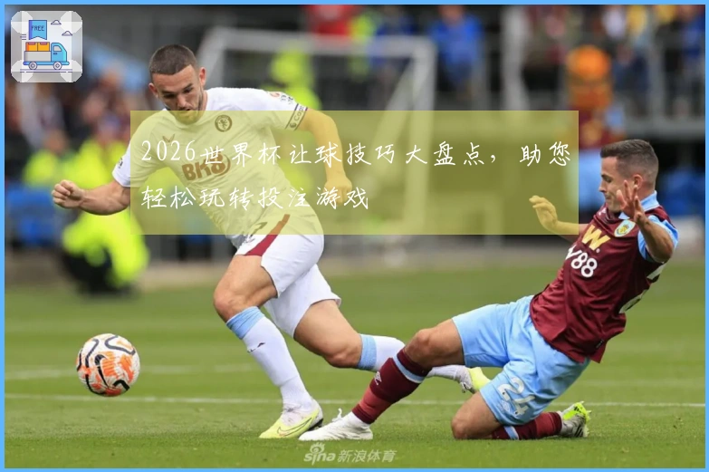 2026世界杯让球技巧大盘点，助您轻松玩转投注游戏