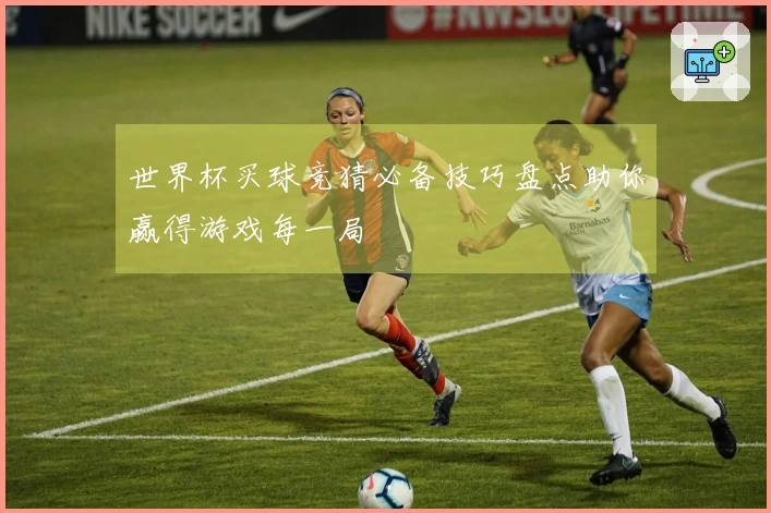 世界杯买球竞猜必备技巧盘点助你赢得游戏每一局