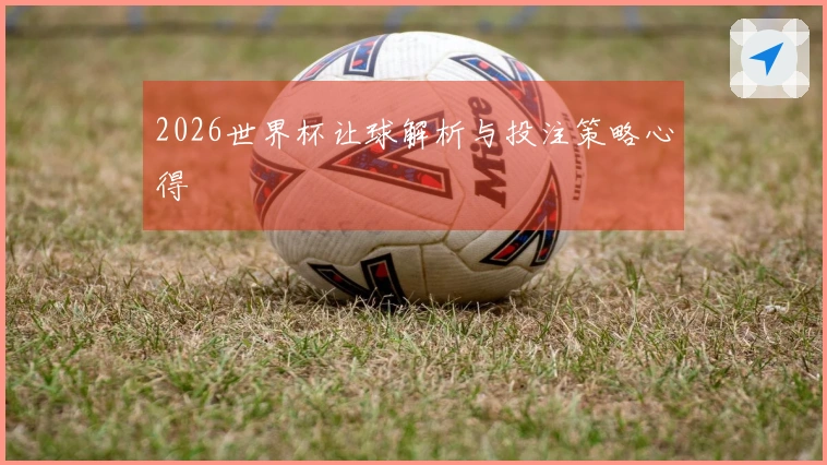 2026世界杯让球解析与投注策略心得