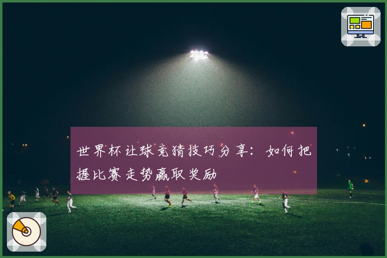 世界杯让球竞猜技巧分享：如何把握比赛走势赢取奖励