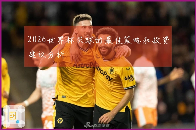 2026世界杯买球的最佳策略和投资建议分析