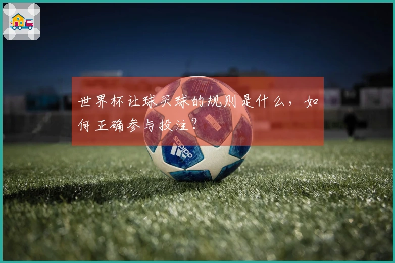 世界杯让球买球的规则是什么，如何正确参与投注？