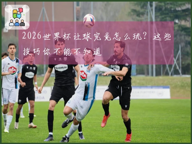 2026世界杯让球究竟怎么玩？这些技巧你不能不知道