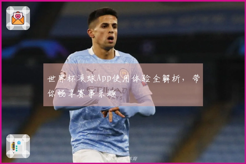 世界杯滚球App使用体验全解析，带你畅享赛事乐趣