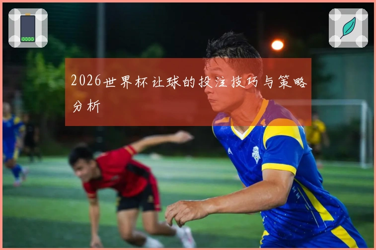 2026世界杯让球的投注技巧与策略分析
