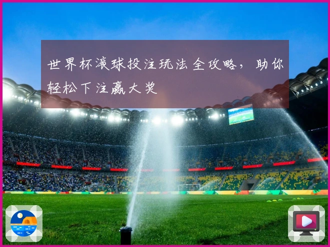 世界杯滚球投注玩法全攻略，助你轻松下注赢大奖