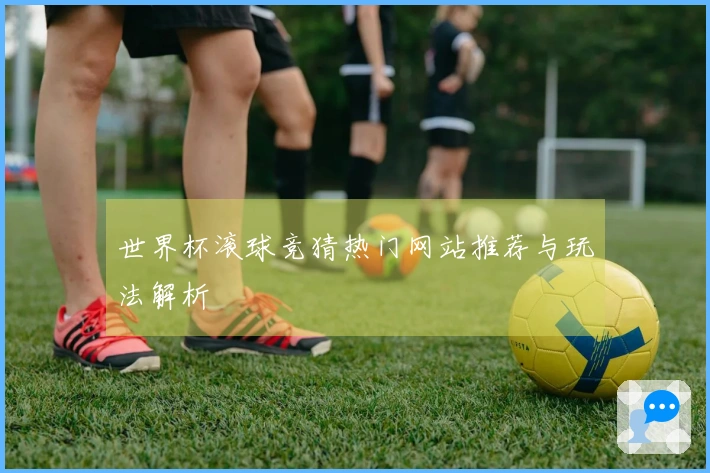 世界杯滚球竞猜热门网站推荐与玩法解析