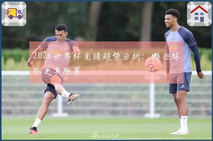 2026世界杯竞猜趋势分析：哪些球队更具胜算