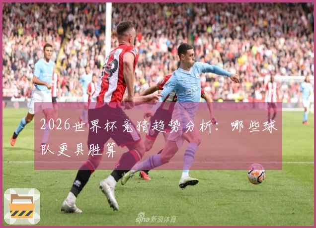 2026世界杯竞猜趋势分析：哪些球队更具胜算