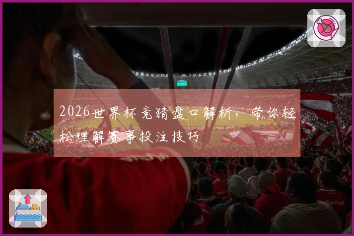 2026世界杯竞猜盘口解析，带你轻松理解赛事投注技巧