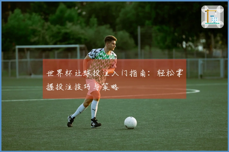 世界杯让球投注入门指南：轻松掌握投注技巧与策略