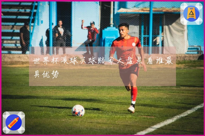 世界杯滚球买球赔率大盘点 看谁最具优势