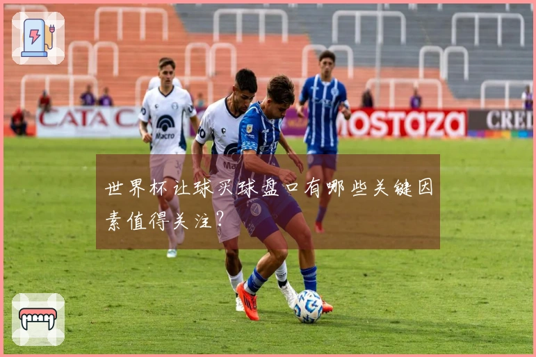 世界杯让球买球盘口有哪些关键因素值得关注？
