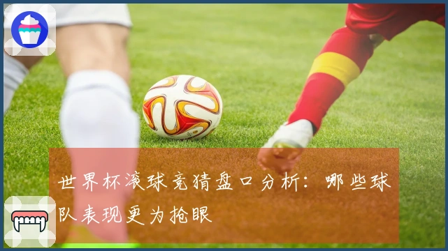 世界杯滚球竞猜盘口分析：哪些球队表现更为抢眼
