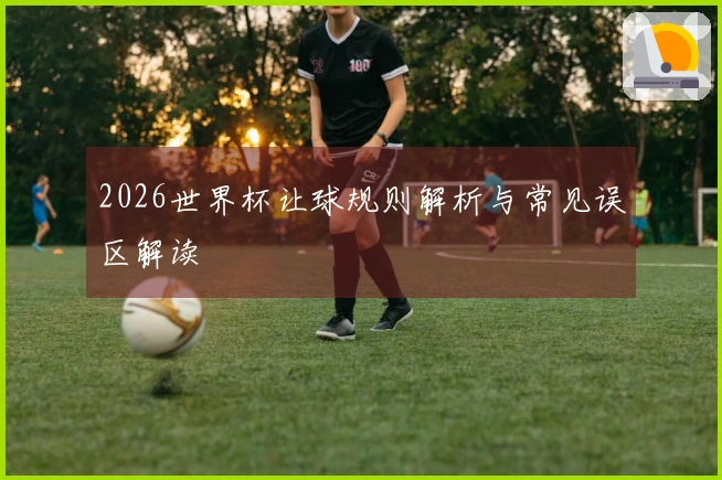 2026世界杯让球规则解析与常见误区解读