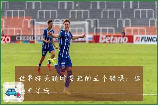 世界杯竞猜时常犯的五个错误，你避开了吗