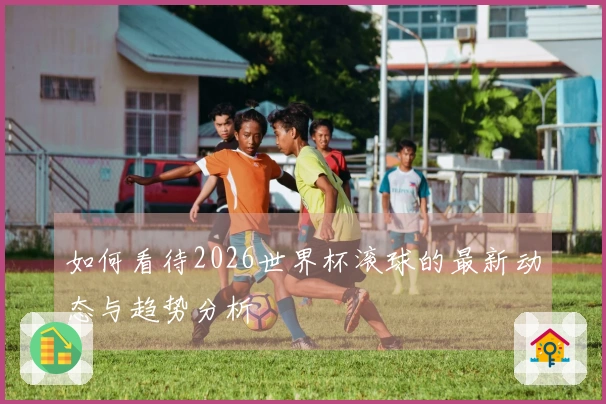 如何看待2026世界杯滚球的最新动态与趋势分析