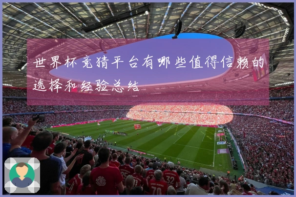 世界杯竞猜平台有哪些值得信赖的选择和经验总结