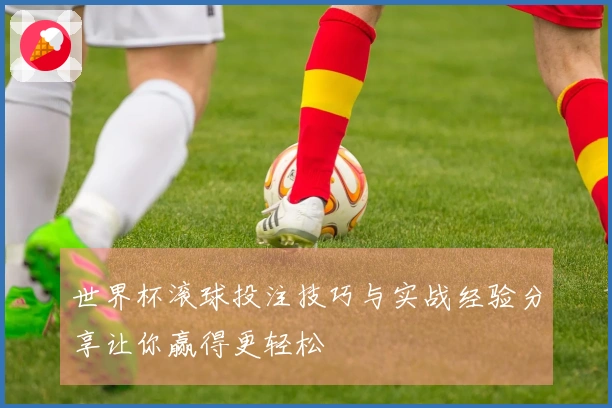 世界杯滚球投注技巧与实战经验分享让你赢得更轻松