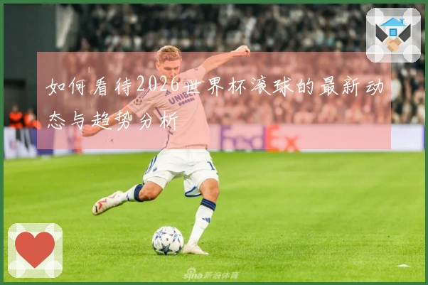 如何看待2026世界杯滚球的最新动态与趋势分析